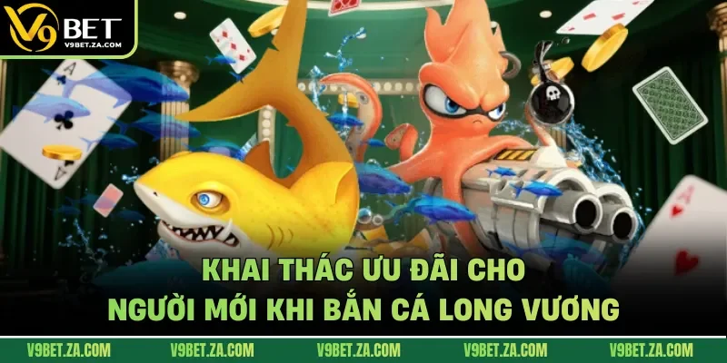 Khai thác ưu đãi cho người mới khi bắn cá long vương