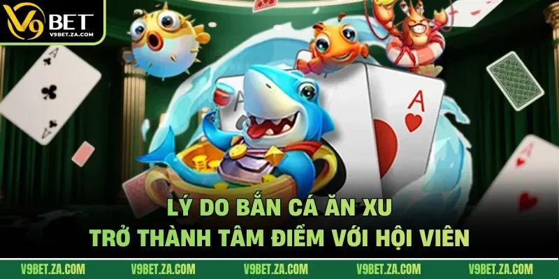 Lý do bắn cá ăn xu trở thành tâm điểm với hội viên