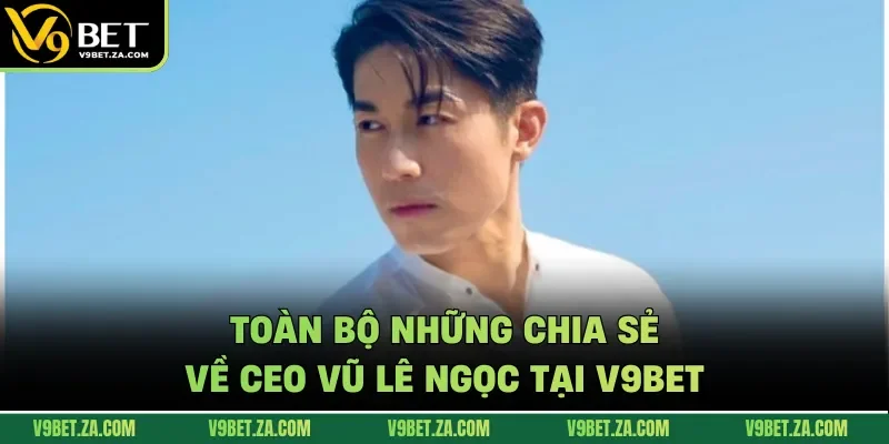 Toàn bộ những chia sẻ về ceo Vũ Lê Ngọc tại V9bet